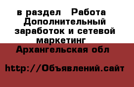  в раздел : Работа » Дополнительный заработок и сетевой маркетинг . Архангельская обл.